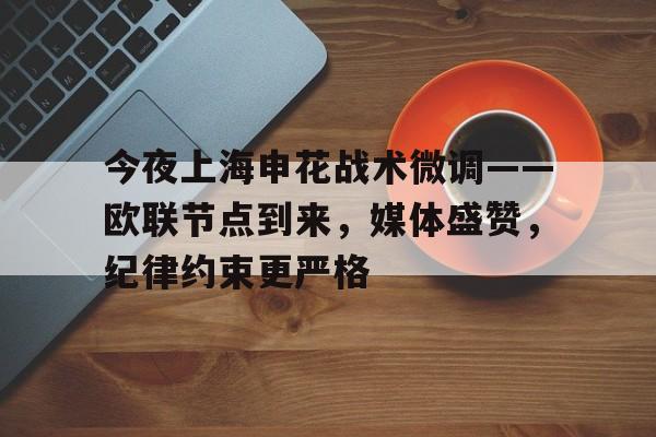 亚博体育-今夜上海申花战术微调——欧联节点到来，媒体盛赞，纪律约束更严格